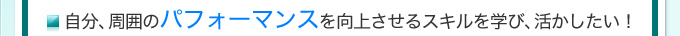 自分、周囲のパフォーマンスを向上させるスキルを学び、活かしたい！