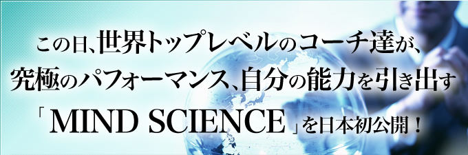 この日、世界トップレベルのコーチ達が、究極のパフォーマンス、自分の能力を引き出す「MIND SCIENCE」を日本初公開！