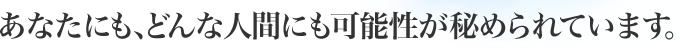 あなたにも、どんな人間にも可能性が秘められています。