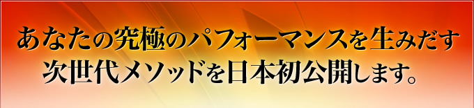 あなたの究極のパフォーマンスを生み出す次世代メソッドを日本初公開します