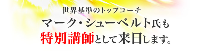 世界基準のトップコーチ　マーク・シューベルト氏も特別講師として来日します。