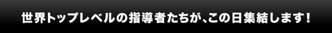 世界トップレベルの指導者たちが、この日集結します！