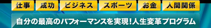 仕事、成功、ビジネス、スポーツ、お金、人間関係　自分の最高のパフォーマンスを実現！人生変革プログラム