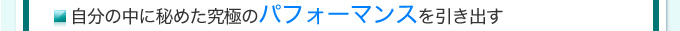 自分の中に秘めた究極のパフォーマンスを引き出す