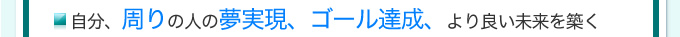 自分、周りの人の夢実現、ゴール達成、より良い未来を築く