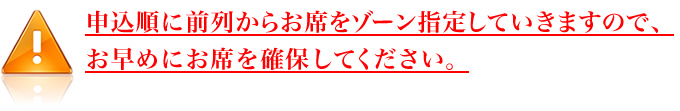 申込み純に前列からお席をゾーン指定していきますので、お早めにお席を確保してください。