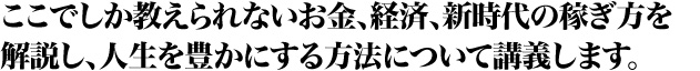 ここでしか教えられないお金、経済、新時代の稼ぎ方を解説し、人生を豊かにする方法について講義します。