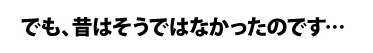 でも、昔はそうではなかったのです…