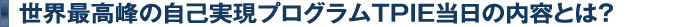 世界最高峰の自己実現プログラムTPIE当日の内容とは？