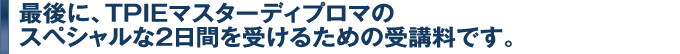 最後に、TPIEマスターディプロマのスペシャルな2日間を受けるための受講料です。