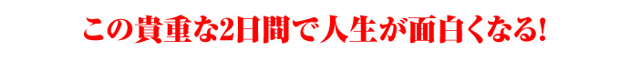 この貴重な2日間で人生が面白くなる！