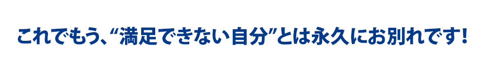 これでもう、“満足できない自分”とは永久にお別れです!