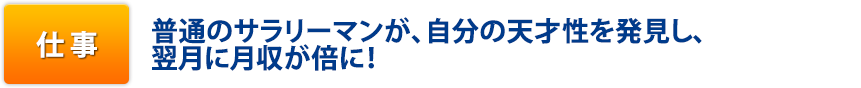 仕事:普通のサラリーマンが、自分の天才性を発見し、翌月に月収が倍に!