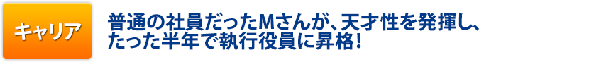 キャリア:普通の社員だったMさんが、天才性を発揮し、たった半年で執行役員に昇格!