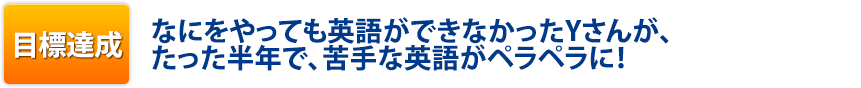 目標達成:なにをやっても英語ができなかったYさんが、たった半年で、苦手な英語がペラペラに!