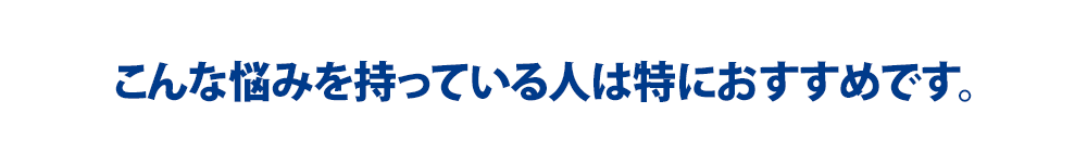 こんな悩みを持っている人は特におすすめです。