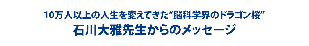 10万人以上の人生を変えてきた“脳科学界のドラゴン桜”石川大雅先生からのメッセージ