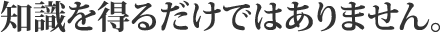 知識を得るだけではありません。