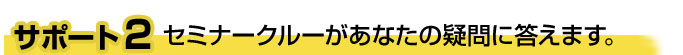 サポート2 セミナークルーがあなたの疑問に答えます。