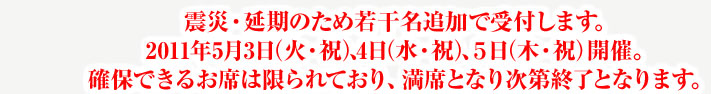 震災・延期のため若干名追加で受付します。2011年5月3日(火・祝)、4日(水・祝)、5日(木・祝)開催。確保できるお席は限られており、満席となり次第終了となります。