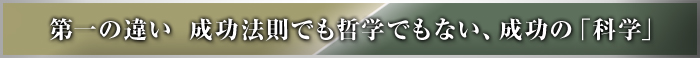 第一の違い 成功法則でも哲学でもない、成功の「科学」
