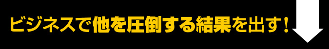 ビジネスで他を圧倒する結果を出す！