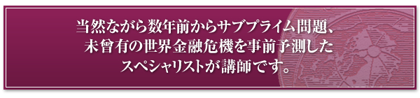 当然ながら数年前からサブプライム問題、未曾有の世界金融危機を事前予測したスペシャリストが講師です。