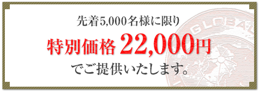 先着5,000名様に限り特別価格22,000円でご提供いたします。