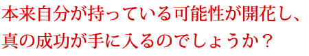 本来自分が持っている可能性が開花し、真の成功が手に入るのでしょうか?
