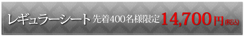 レギュラーシート:先着400名様限定 14,700円(税込)