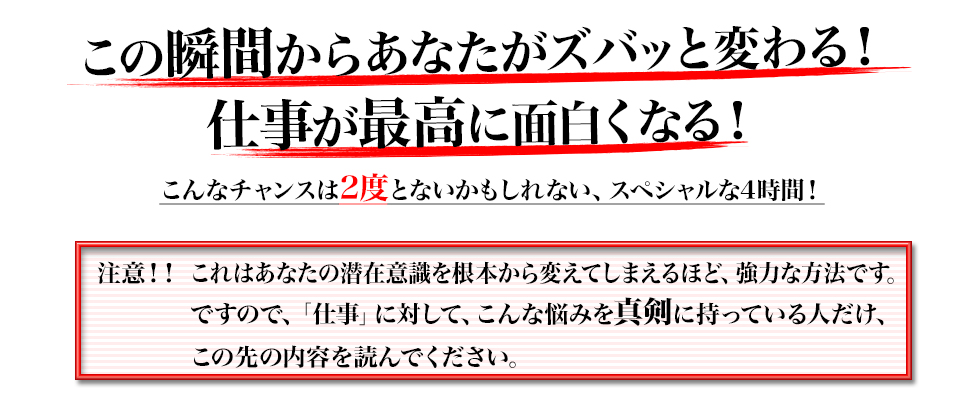 この瞬間からあなたがズバッと変わる！
仕事が最高に面白くなる！
こんなチャンスは2度とないかもしれない、スペシャルな4時間！