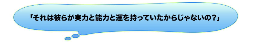 「それは彼らが実力と能力と運を持っていたからじゃないの？」