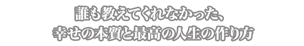 誰も教えてくれなかった、幸せの本質と最高の人生の作り方