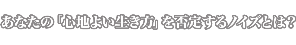 あなたの「心地よい生き方」を否定するノイズとは？