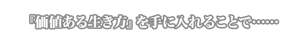 『価値ある生き方』を手に入れることで……