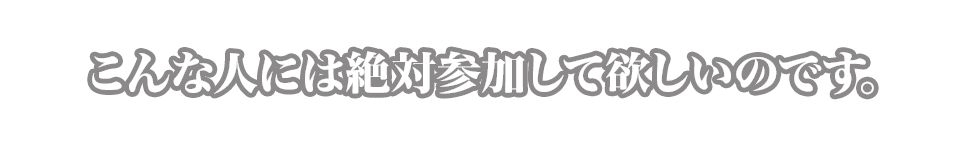 こんな人には絶対参加して欲しいのです。
