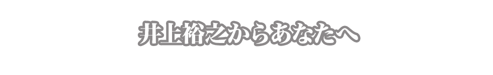 井上裕之からあなたへ