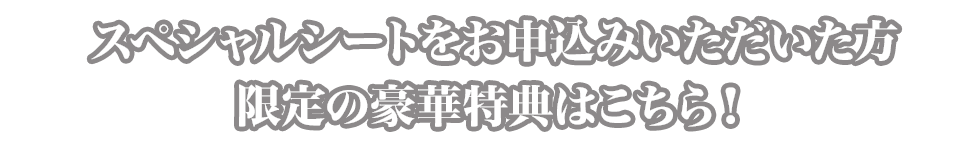 スペシャルシートをご予約いただいた方限定の豪華特典はこちら！