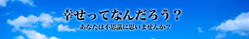 幸せってなんだろう？―あなたは不思議に思いませんか？