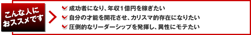 こんな人におススメです 成功者になり、年収１億円を稼ぎたい、自分の才能を開花させ、カリスマ的存在になりたい、圧倒的なリーダーシップを発揮し、異性にモテたい