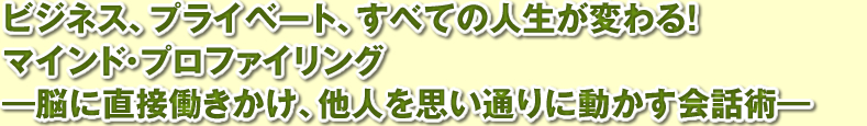 ビジネス、プライベート、すべての人生が変わる！マインド・プロファイリング―脳に直接働きかけ、他人を思い通りに動かす会話術―