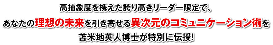 高抽象度を携えた誇り高きリーダー限定で、あなたの理想の未来を引き寄せる異次元のコミュニケーション術を苫米地英人博士が特別に伝授！