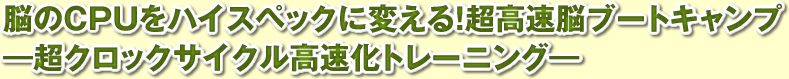 脳のＣＰＵをハイスペックに変える！超高速脳ブートキャンプ ―超クロックサイクル高速化トレーニング―