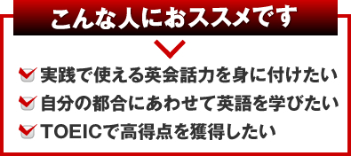 こんな人におススメです 実践で使える英会話力を身に付けたい 自分の都合にあわせて英語を学びたい TOEICで高得点を獲得したい