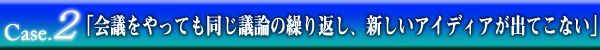 「会議をやっても同じ議論の繰り返し、新しいアイディアが出てこない」