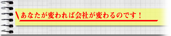 あなたが変われば会社が変わるのです！