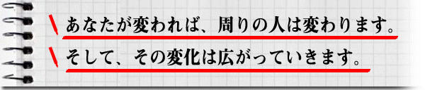 あなたが変われば、周りの人は変わります。そして、その変化は広がっていきます。