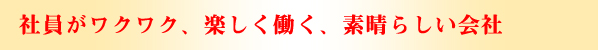 社員がワクワク、楽しく働く、素晴らしい会社