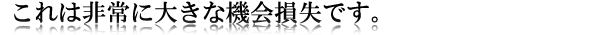 これは非常に大きな機会損失です。