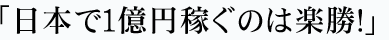 「日本で１億円稼ぐのは楽勝！」